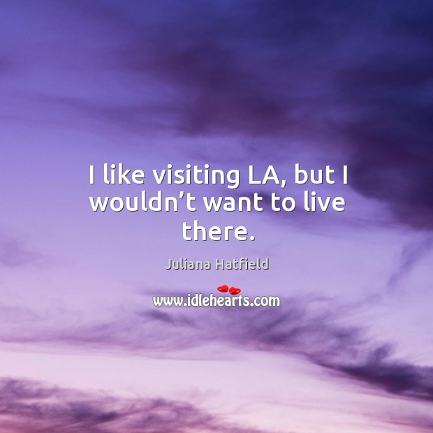 I like visiting la, but I wouldn’t want to live there. Juliana Hatfield Picture Quote