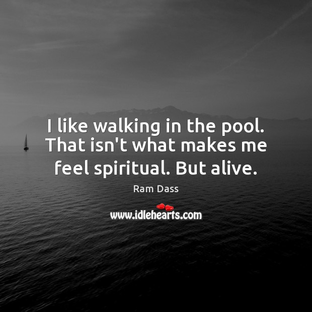 I like walking in the pool. That isn’t what makes me feel spiritual. But alive. Image