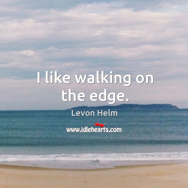 I like walking on the edge. Levon Helm Picture Quote