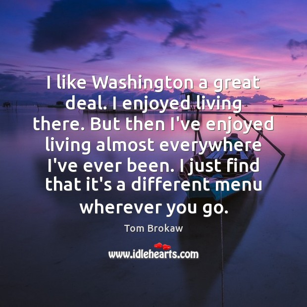 I like Washington a great deal. I enjoyed living there. But then Tom Brokaw Picture Quote