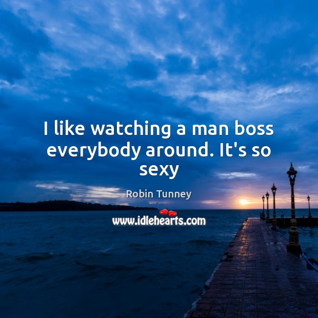 I like watching a man boss everybody around. It’s so sexy Robin Tunney Picture Quote