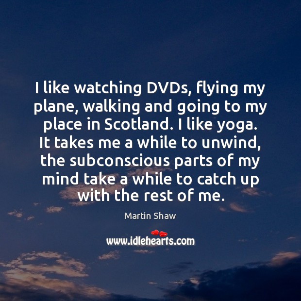 I like watching DVDs, flying my plane, walking and going to my Martin Shaw Picture Quote
