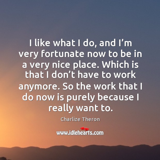 I like what I do, and I’m very fortunate now to be in a very nice place. Charlize Theron Picture Quote