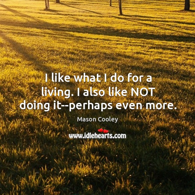 I like what I do for a living. I also like NOT doing it–perhaps even more. Mason Cooley Picture Quote