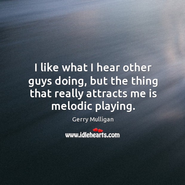 I like what I hear other guys doing, but the thing that really attracts me is melodic playing. Gerry Mulligan Picture Quote