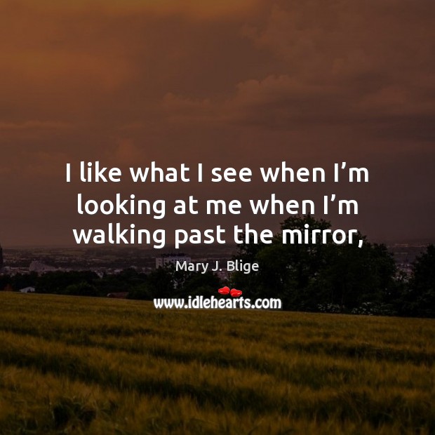 I like what I see when I’m looking at me when I’m walking past the mirror, Mary J. Blige Picture Quote