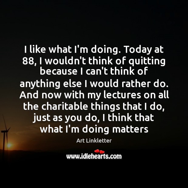 I like what I’m doing. Today at 88, I wouldn’t think of quitting Image