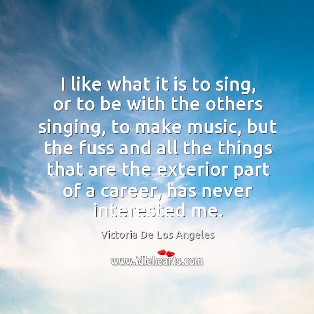 I like what it is to sing, or to be with the others singing, to make music Victoria De Los Angeles Picture Quote