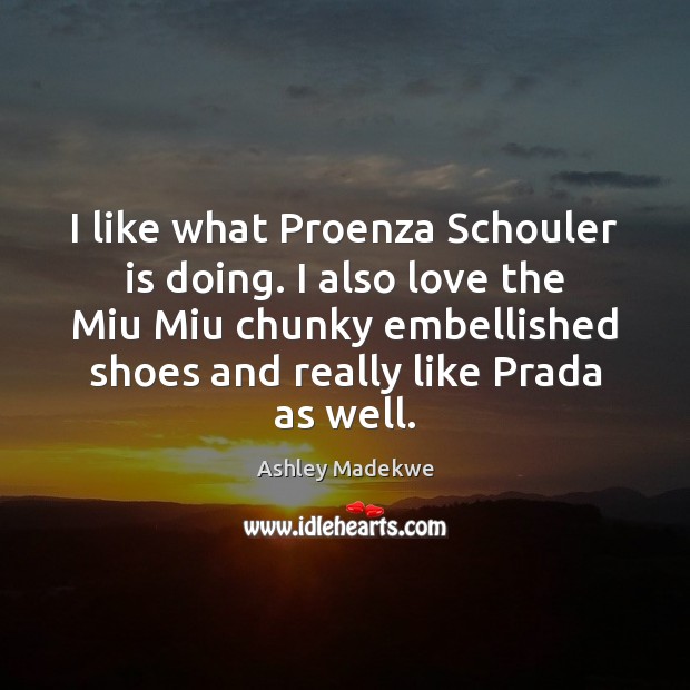 I like what Proenza Schouler is doing. I also love the Miu Ashley Madekwe Picture Quote