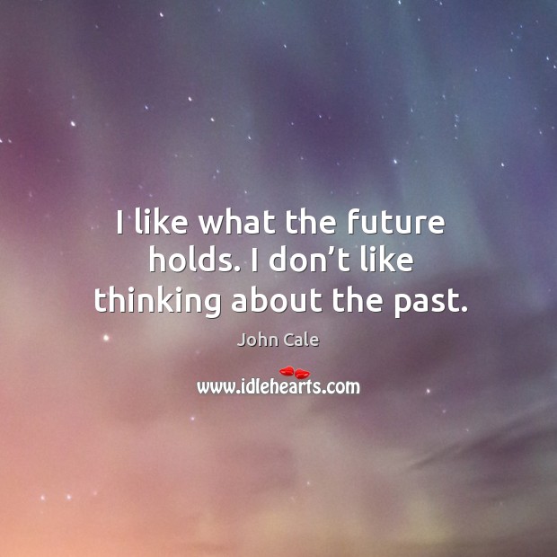 I like what the future holds. I don’t like thinking about the past. John Cale Picture Quote