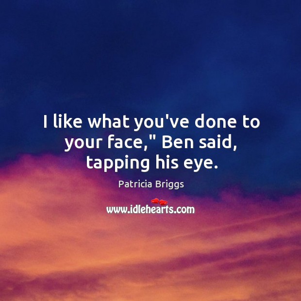I like what you’ve done to your face,” Ben said, tapping his eye. Image