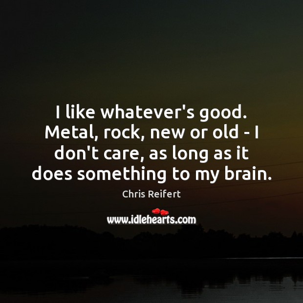 I like whatever’s good. Metal, rock, new or old – I don’t Chris Reifert Picture Quote