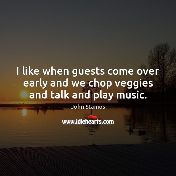 I like when guests come over early and we chop veggies and talk and play music. John Stamos Picture Quote