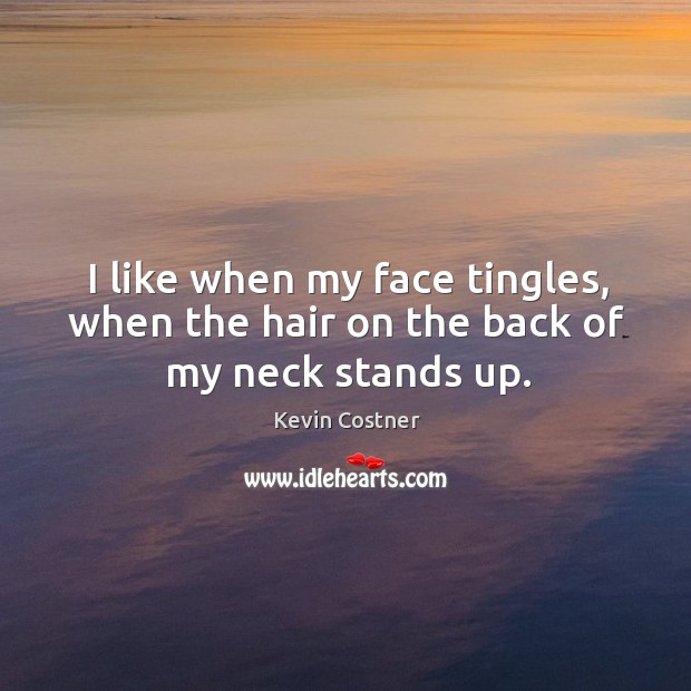 I like when my face tingles, when the hair on the back of my neck stands up. Kevin Costner Picture Quote