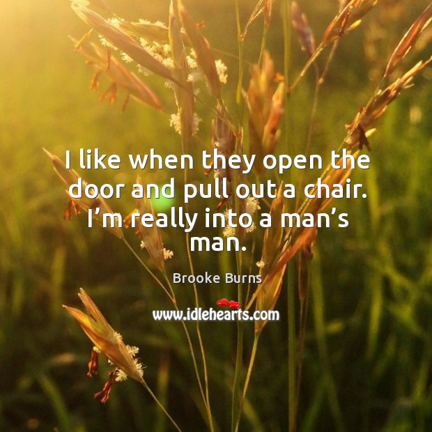 I like when they open the door and pull out a chair. I’m really into a man’s man. Brooke Burns Picture Quote
