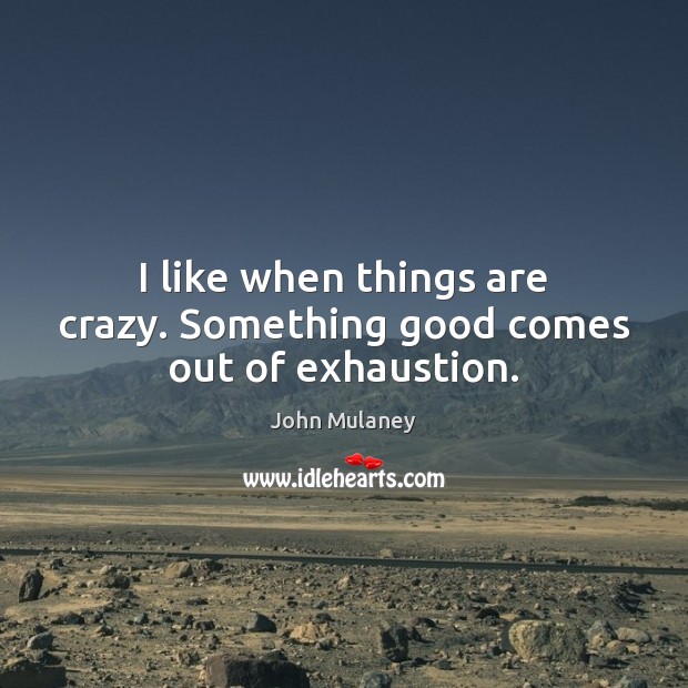 I like when things are crazy. Something good comes out of exhaustion. John Mulaney Picture Quote