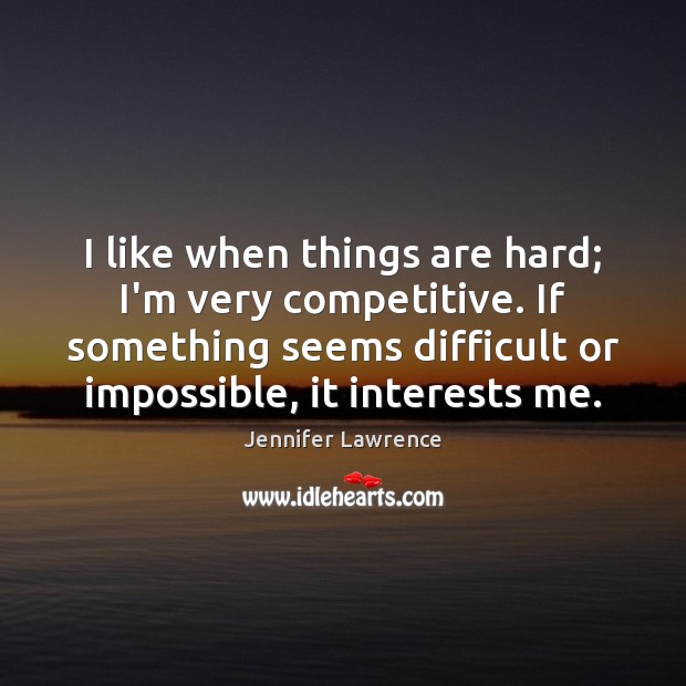 I like when things are hard; I’m very competitive. If something seems Jennifer Lawrence Picture Quote