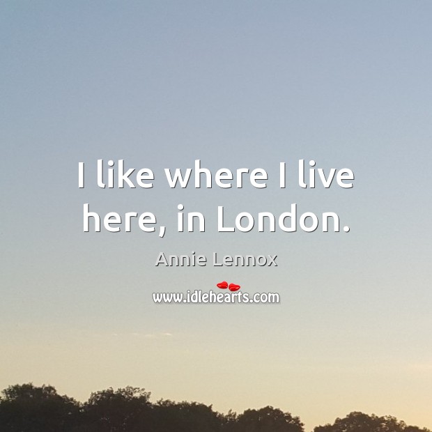 I like where I live here, in London. Annie Lennox Picture Quote
