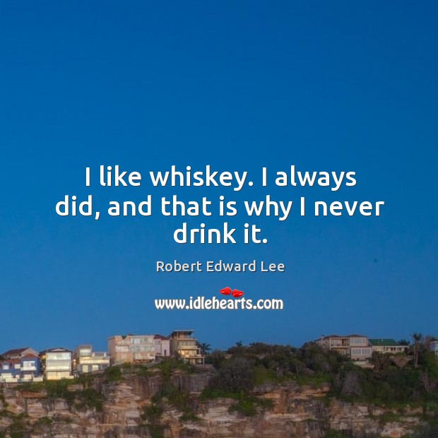 I like whiskey. I always did, and that is why I never drink it. Robert Edward Lee Picture Quote