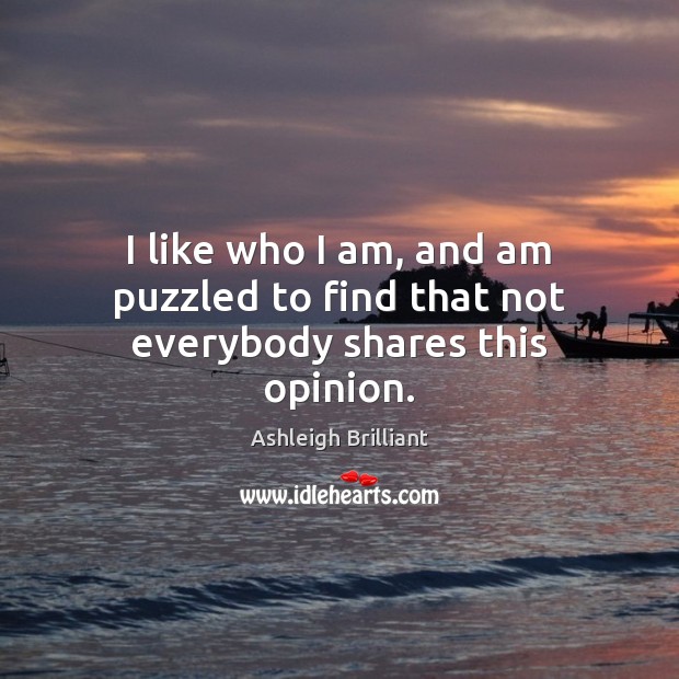I like who I am, and am puzzled to find that not everybody shares this opinion. Ashleigh Brilliant Picture Quote