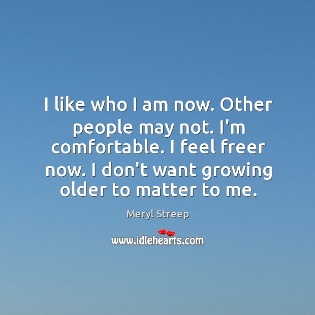 I like who I am now. Other people may not. I’m comfortable. Meryl Streep Picture Quote