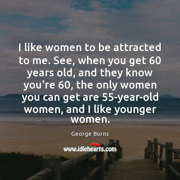 I like women to be attracted to me. See, when you get 60 George Burns Picture Quote