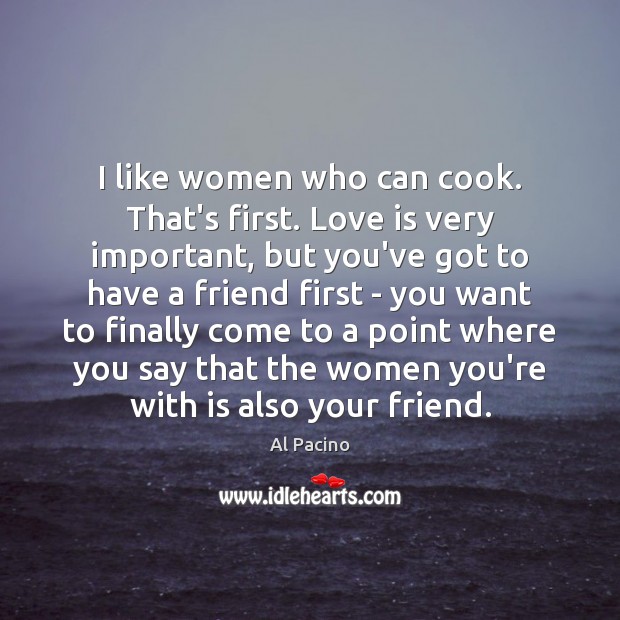 I like women who can cook. That’s first. Love is very important, Al Pacino Picture Quote