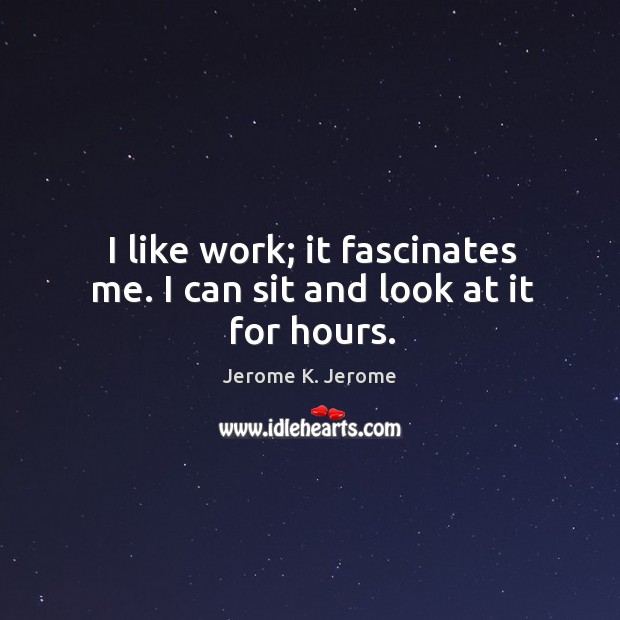I like work; it fascinates me. I can sit and look at it for hours. Jerome K. Jerome Picture Quote