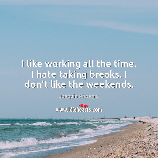 I like working all the time. I hate taking breaks. I don’t like the weekends. Joaquin Phoenix Picture Quote