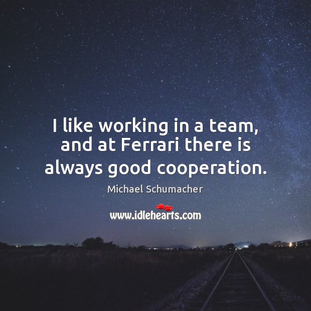 I like working in a team, and at Ferrari there is always good cooperation. Michael Schumacher Picture Quote