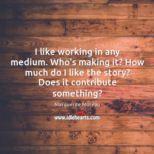 I like working in any medium. Who’s making it? How much do Marguerite Moreau Picture Quote