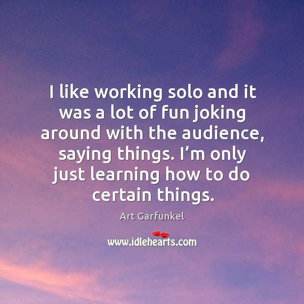 I like working solo and it was a lot of fun joking around with the audience, saying things. Art Garfunkel Picture Quote