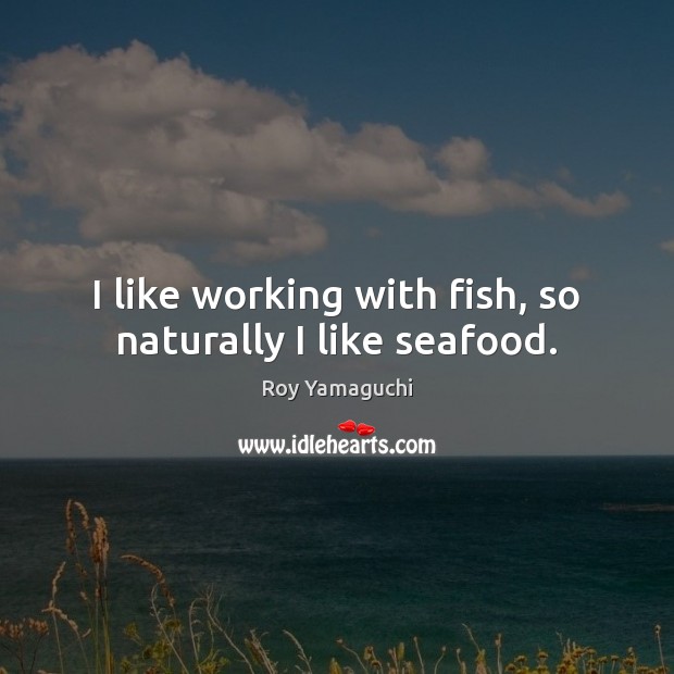 I like working with fish, so naturally I like seafood. Roy Yamaguchi Picture Quote