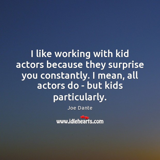 I like working with kid actors because they surprise you constantly. I Joe Dante Picture Quote