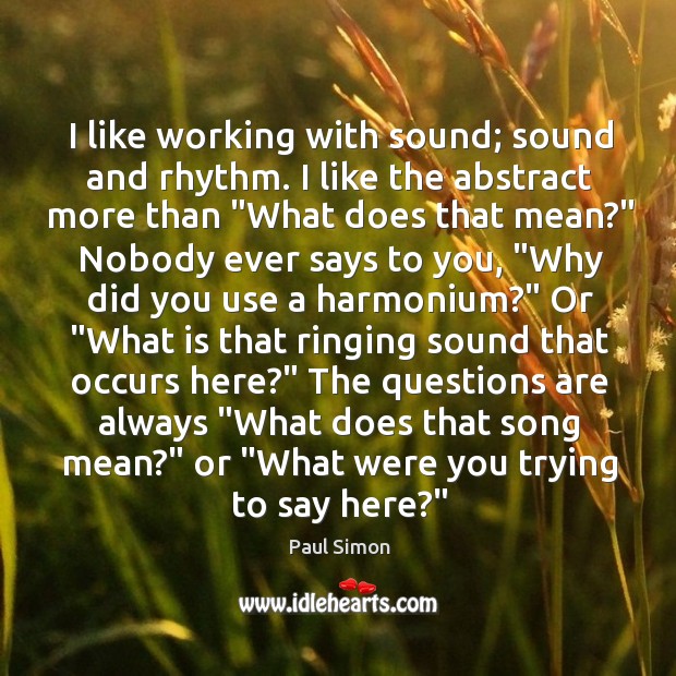 I like working with sound; sound and rhythm. I like the abstract Paul Simon Picture Quote