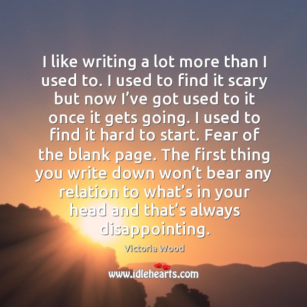 I like writing a lot more than I used to. I used to find it scary but now I’ve got used to Victoria Wood Picture Quote