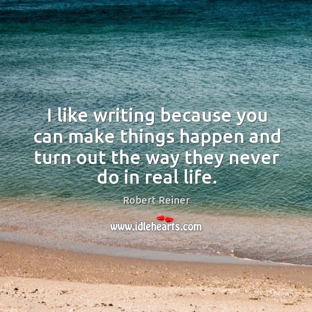I like writing because you can make things happen and turn out the way they never do in real life. Robert Reiner Picture Quote