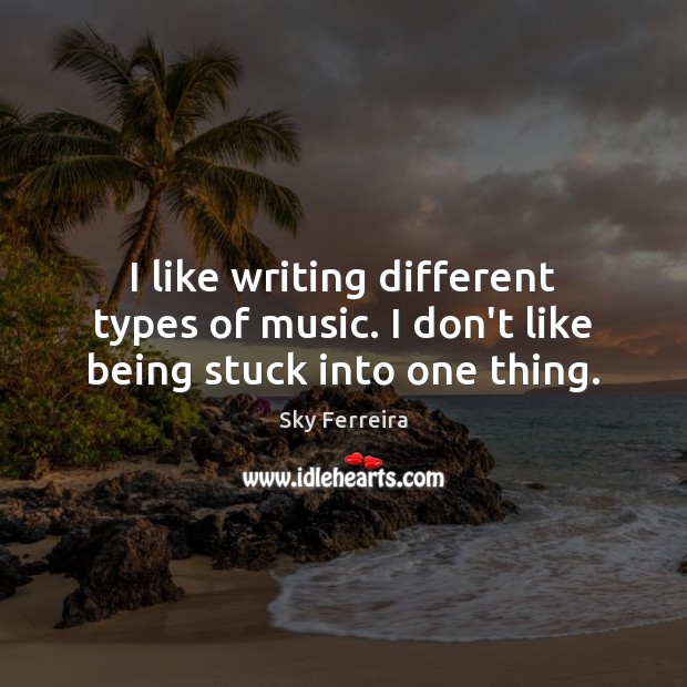 I like writing different types of music. I don’t like being stuck into one thing. 