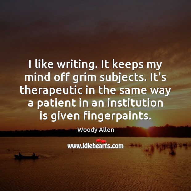 I like writing. It keeps my mind off grim subjects. It’s therapeutic Woody Allen Picture Quote