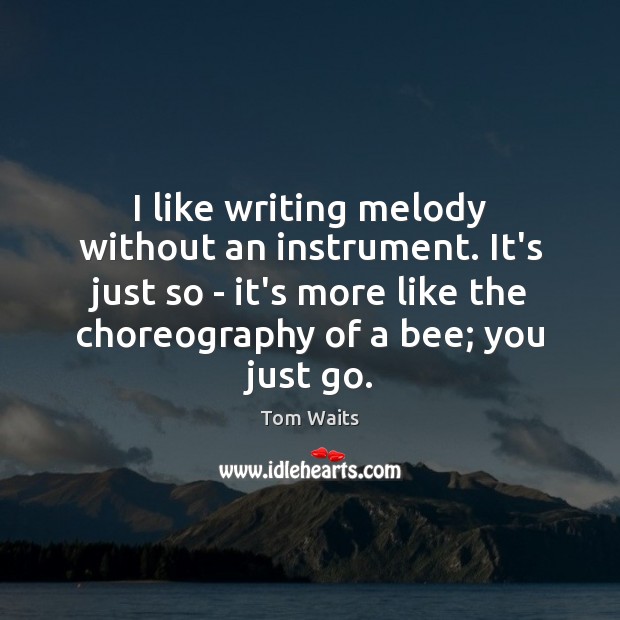 I like writing melody without an instrument. It’s just so – it’s Image