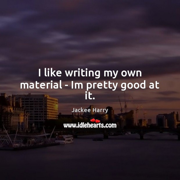 I like writing my own material – Im pretty good at it. Image