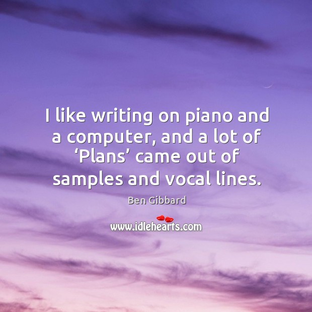 I like writing on piano and a computer, and a lot of ‘plans’ came out of samples and vocal lines. Ben Gibbard Picture Quote