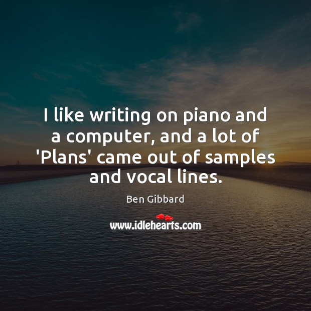 I like writing on piano and a computer, and a lot of Ben Gibbard Picture Quote