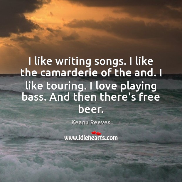 I like writing songs. I like the camarderie of the and. I Keanu Reeves Picture Quote