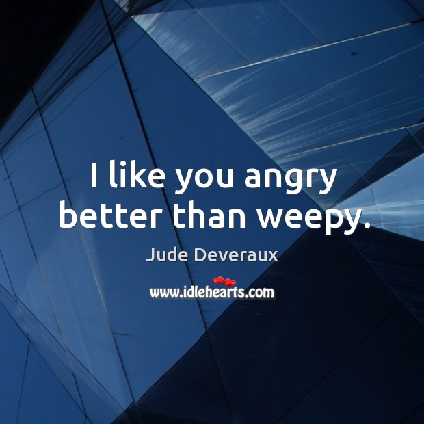 I like you angry better than weepy. Jude Deveraux Picture Quote
