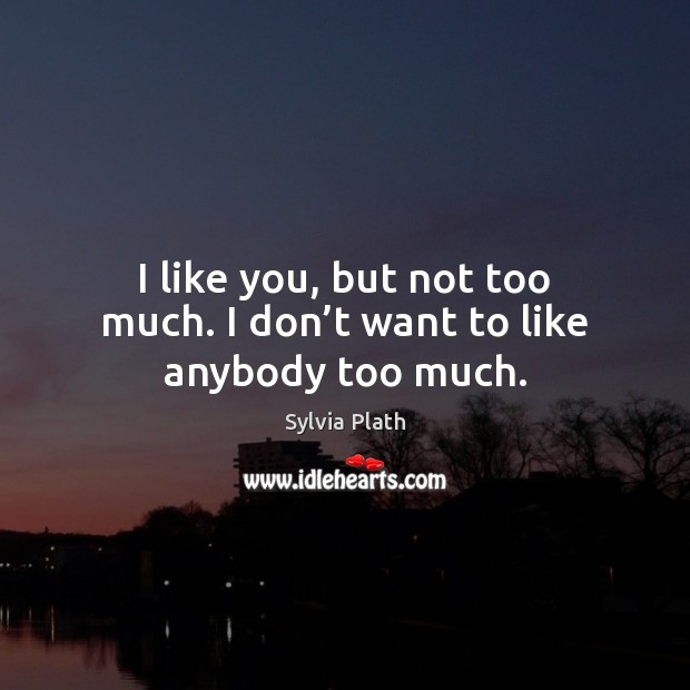 I like you, but not too much. I don’t want to like anybody too much. Sylvia Plath Picture Quote