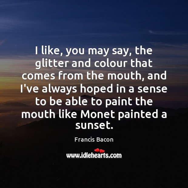 I like, you may say, the glitter and colour that comes from Francis Bacon Picture Quote