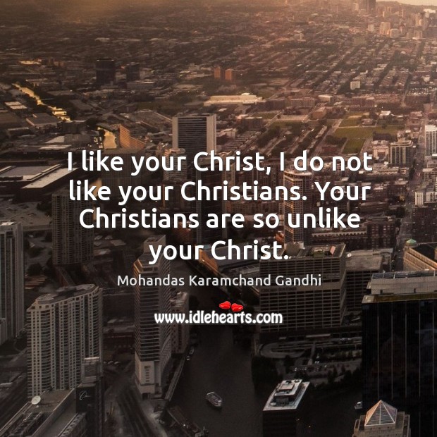 I like your christ, I do not like your christians. Your christians are so unlike your christ. Mohandas Karamchand Gandhi Picture Quote
