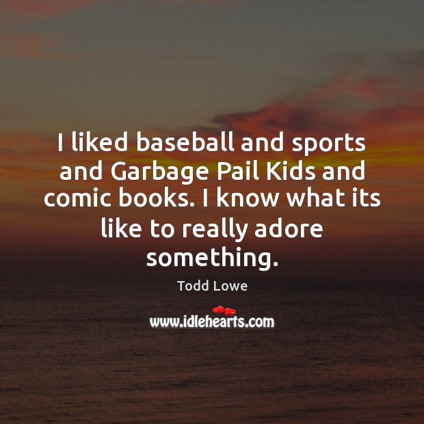 I liked baseball and sports and Garbage Pail Kids and comic books. 
