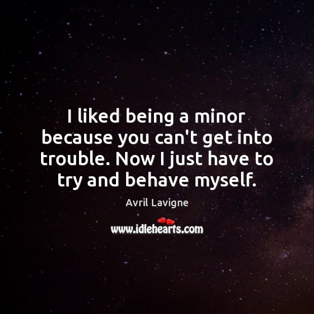 I liked being a minor because you can’t get into trouble. Now Avril Lavigne Picture Quote